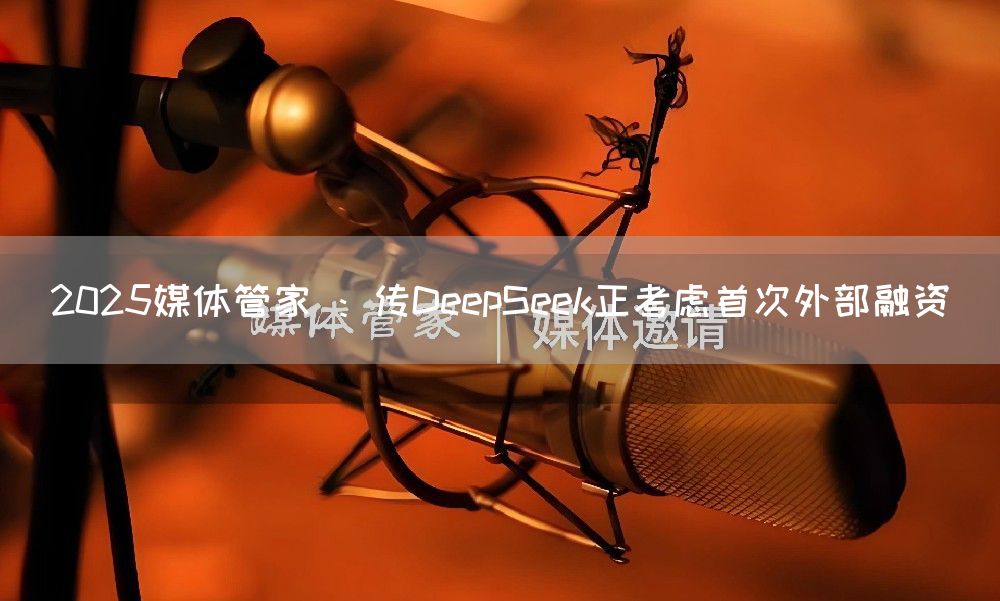 2025媒体管家 ：传DeepSeek正考虑首次外部融资(图1)